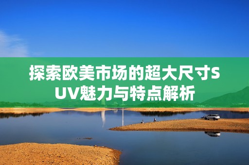 探索欧美市场的超大尺寸SUV魅力与特点解析