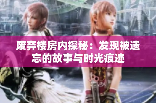 废弃楼房内探秘：发现被遗忘的故事与时光痕迹