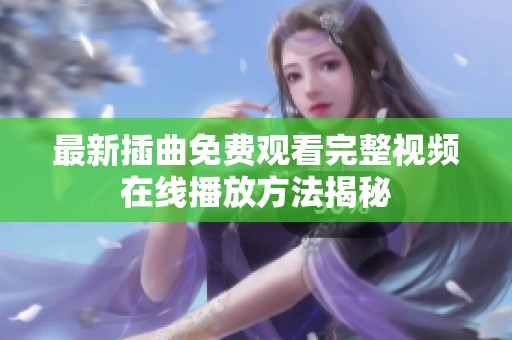 最新插曲免费观看完整视频在线播放方法揭秘