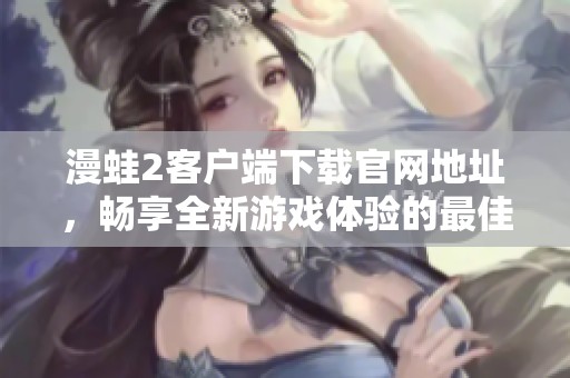 漫蛙2客户端下载官网地址，畅享全新游戏体验的最佳选择