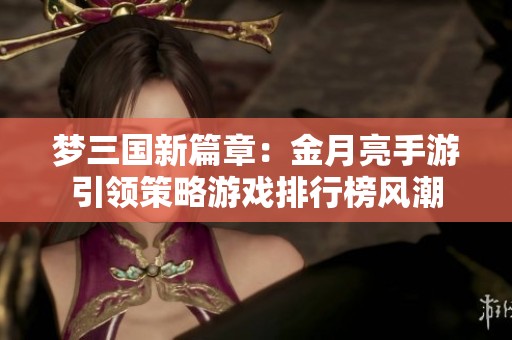 梦三国新篇章：金月亮手游引领策略游戏排行榜风潮