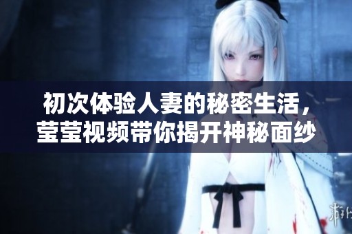 初次体验人妻的秘密生活，莹莹视频带你揭开神秘面纱