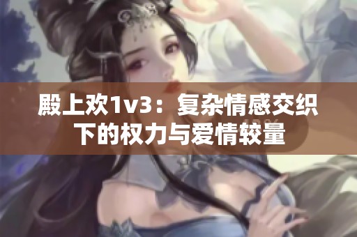 殿上欢1v3：复杂情感交织下的权力与爱情较量