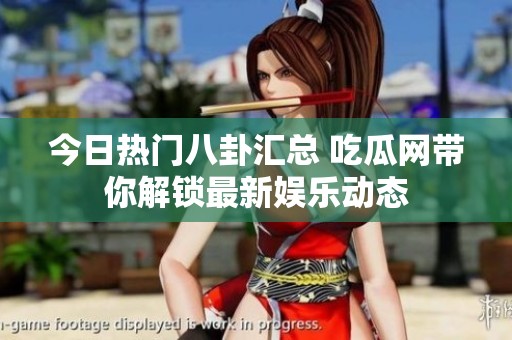 今日热门八卦汇总 吃瓜网带你解锁最新娱乐动态