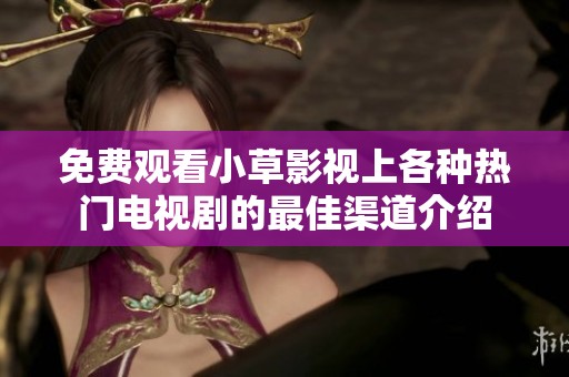 免费观看小草影视上各种热门电视剧的最佳渠道介绍