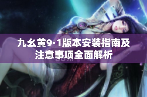 九幺黄9·1版本安装指南及注意事项全面解析