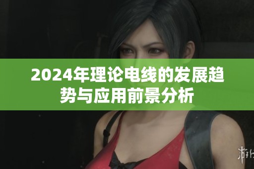 2024年理论电线的发展趋势与应用前景分析