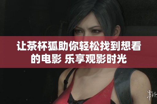 让茶杯狐助你轻松找到想看的电影 乐享观影时光