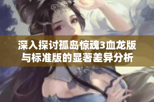 深入探讨孤岛惊魂3血龙版与标准版的显著差异分析