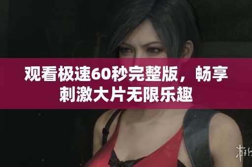 观看极速60秒完整版，畅享刺激大片无限乐趣