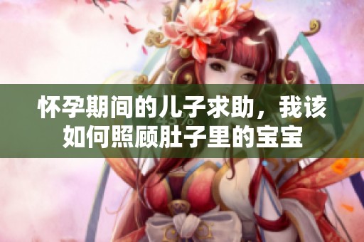 怀孕期间的儿子求助，我该如何照顾肚子里的宝宝