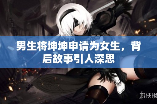 男生将坤坤申请为女生，背后故事引人深思