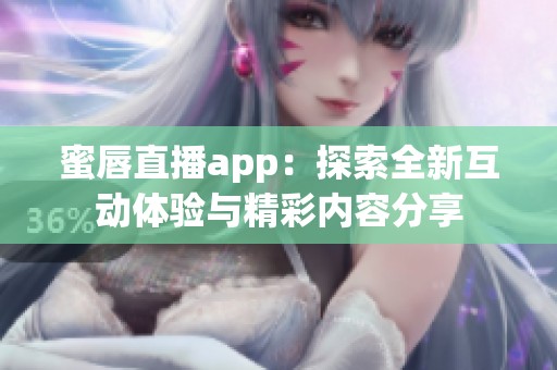 蜜唇直播app：探索全新互动体验与精彩内容分享