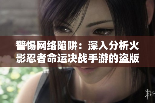 警惕网络陷阱：深入分析火影忍者命运决战手游的盗版风险与骗局