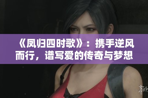 《凤归四时歌》：携手逆风而行，谱写爱的传奇与梦想