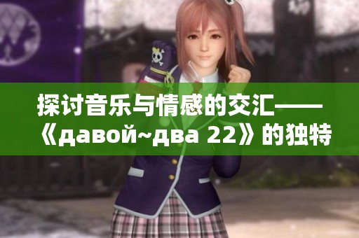 探讨音乐与情感的交汇——《давой~два 22》的独特魅力分析