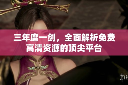 三年磨一剑，全面解析免费高清资源的顶尖平台