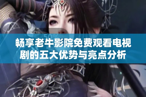 畅享老牛影院免费观看电视剧的五大优势与亮点分析
