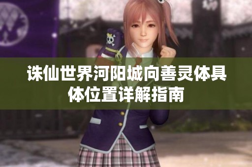 诛仙世界河阳城向善灵体具体位置详解指南