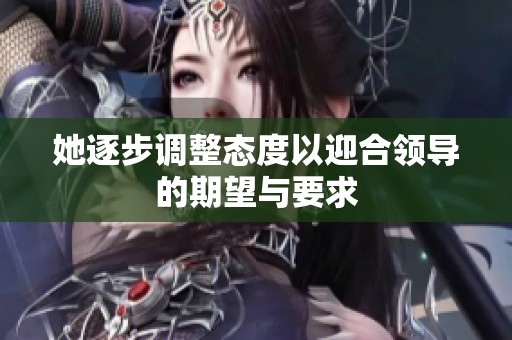 她逐步调整态度以迎合领导的期望与要求