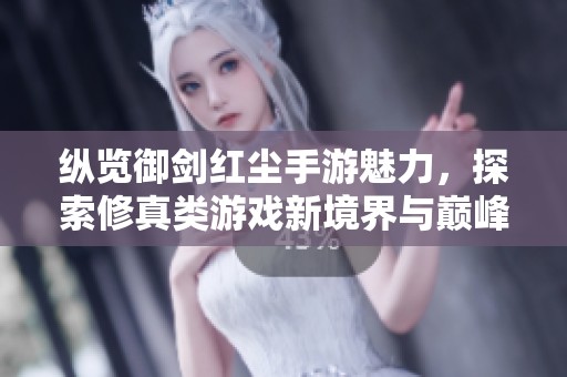 纵览御剑红尘手游魅力，探索修真类游戏新境界与巅峰体验