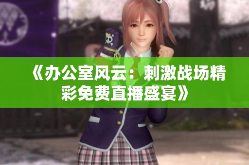 《办公室风云：刺激战场精彩免费直播盛宴》