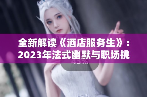 全新解读《酒店服务生》：2023年法式幽默与职场挑战的完美碰撞