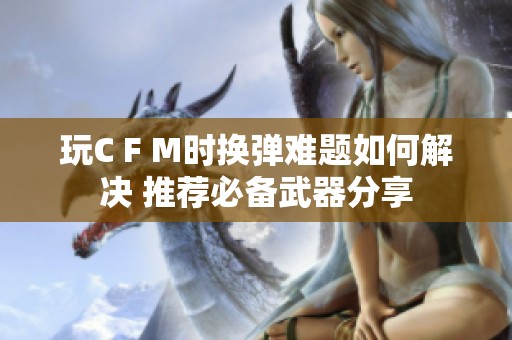 玩C F M时换弹难题如何解决 推荐必备武器分享