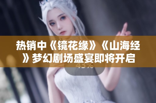 热销中《镜花缘》《山海经》梦幻剧场盛宴即将开启