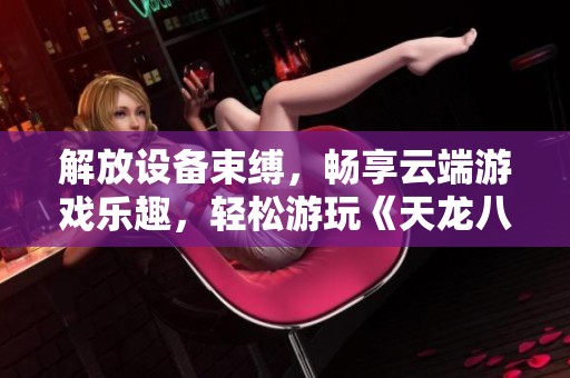 解放设备束缚，畅享云端游戏乐趣，轻松游玩《天龙八部》