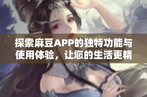探索麻豆APP的独特功能与使用体验，让您的生活更精彩