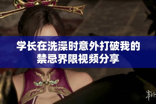 学长在洗澡时意外打破我的禁忌界限视频分享