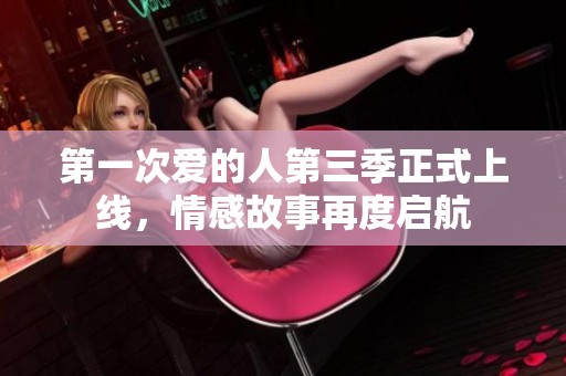 第一次爱的人第三季正式上线，情感故事再度启航