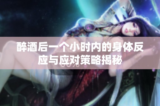 醉酒后一个小时内的身体反应与应对策略揭秘