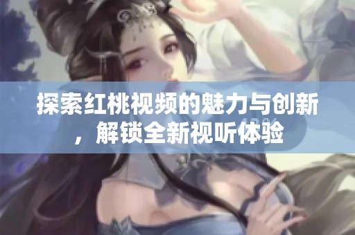 探索红桃视频的魅力与创新，解锁全新视听体验