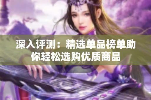 深入评测：精选单品榜单助你轻松选购优质商品