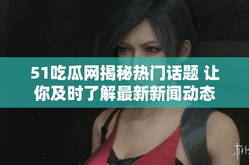 51吃瓜网揭秘热门话题 让你及时了解最新新闻动态