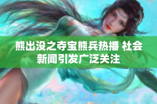熊出没之夺宝熊兵热播 社会新闻引发广泛关注