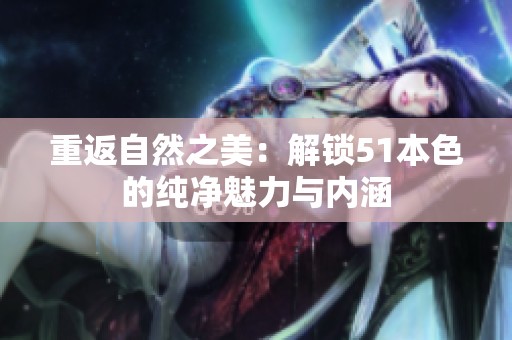 重返自然之美：解锁51本色的纯净魅力与内涵