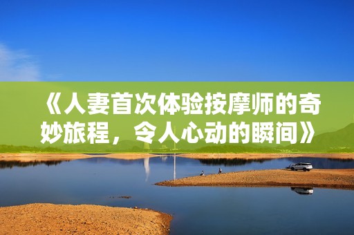 《人妻首次体验按摩师的奇妙旅程，令人心动的瞬间》