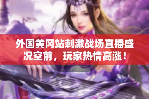 外国黄冈站刺激战场直播盛况空前，玩家热情高涨！