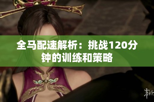 全马配速解析：挑战120分钟的训练和策略