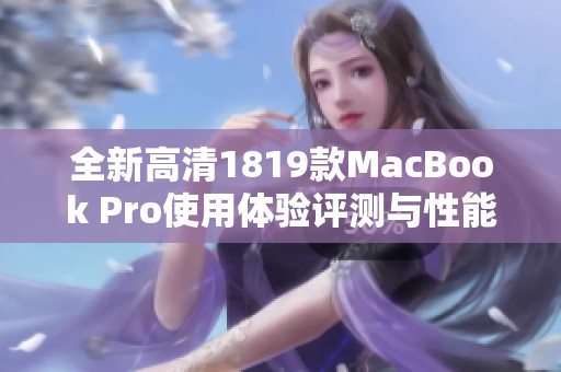 全新高清1819款MacBook Pro使用体验评测与性能解析