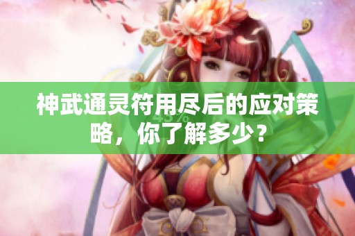 神武通灵符用尽后的应对策略，你了解多少？