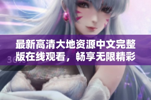 最新高清大地资源中文完整版在线观看，畅享无限精彩内容