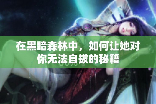 在黑暗森林中，如何让她对你无法自拔的秘籍