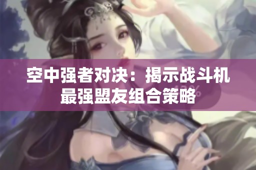 空中强者对决：揭示战斗机最强盟友组合策略