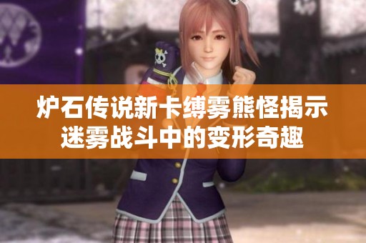 炉石传说新卡缚雾熊怪揭示迷雾战斗中的变形奇趣