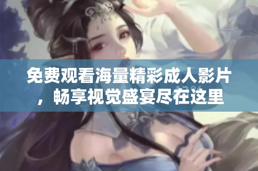 免费观看海量精彩成人影片，畅享视觉盛宴尽在这里