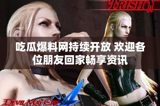 吃瓜爆料网持续开放 欢迎各位朋友回家畅享资讯